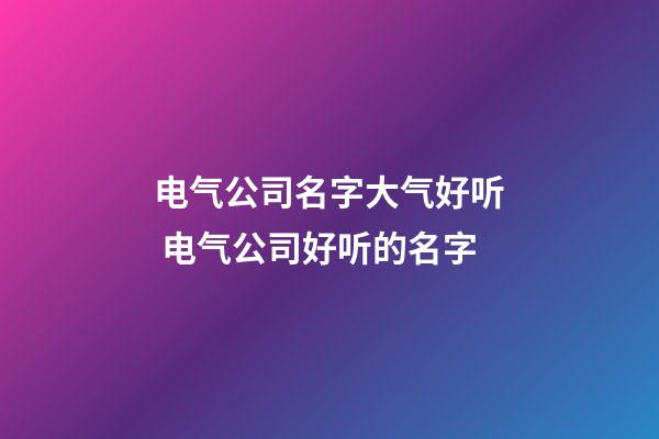 电气公司名字大气好听 电气公司好听的名字-第1张-公司起名-玄机派